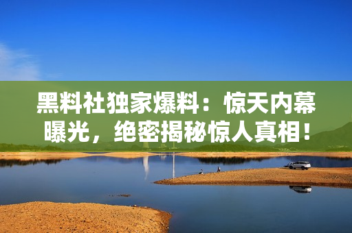 黑料社獨(dú)家爆料：驚天內(nèi)幕曝光，絕密揭秘驚人真相！