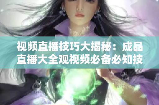 視頻直播技巧大揭秘：成品直播大全觀視頻必備必知技術(shù)分享