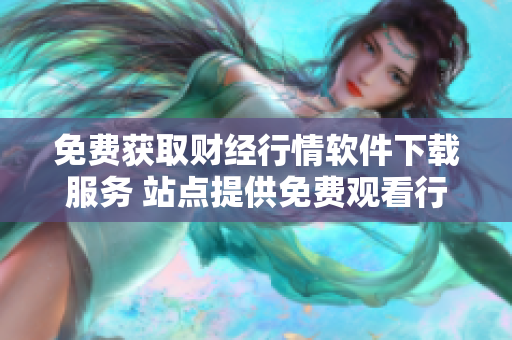 免費(fèi)獲取財(cái)經(jīng)行情軟件下載服務(wù) 站點(diǎn)提供免費(fèi)觀看行情軟件下載 