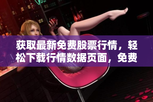 獲取最新免費(fèi)股票行情，輕松下載行情數(shù)據(jù)頁(yè)面，免費(fèi)行情網(wǎng)站隆重推出