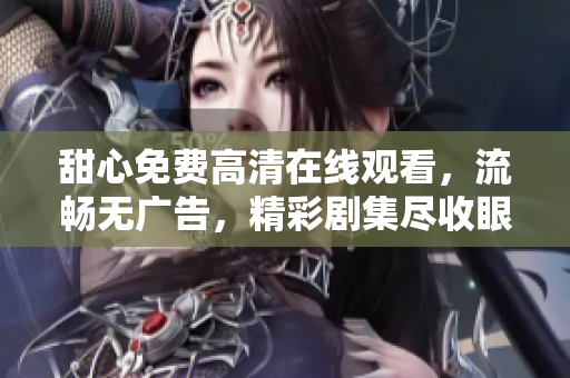甜心免費(fèi)高清在線觀看，流暢無廣告，精彩劇集盡收眼底