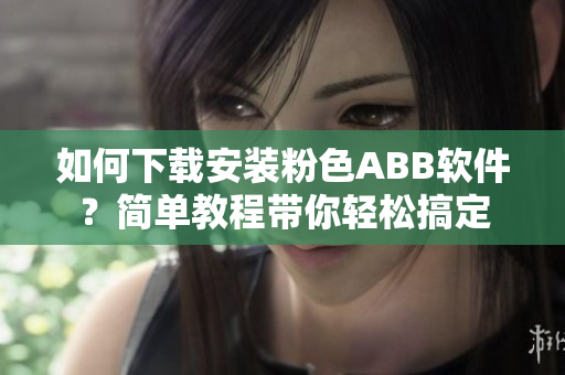如何下載安裝粉色ABB軟件？簡(jiǎn)單教程帶你輕松搞定