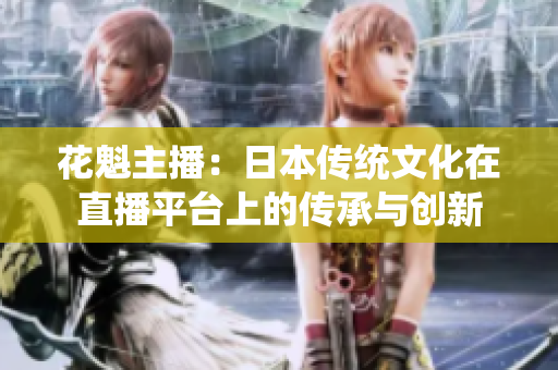 花魁主播：日本傳統(tǒng)文化在直播平臺上的傳承與創(chuàng)新