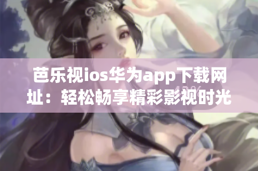 芭樂(lè)視ios華為app下載網(wǎng)址：輕松暢享精彩影視時(shí)光