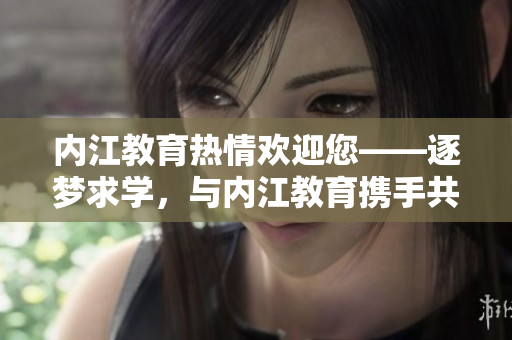 內(nèi)江教育熱情歡迎您——逐夢求學(xué)，與內(nèi)江教育攜手共進(jìn)