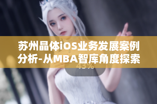 蘇州晶體iOS業(yè)務(wù)發(fā)展案例分析-從MBA智庫角度探索