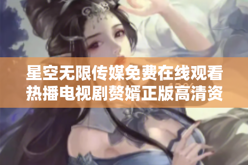星空無限傳媒免費(fèi)在線觀看熱播電視劇贅婿正版高清資源，精彩劇情盡在這里