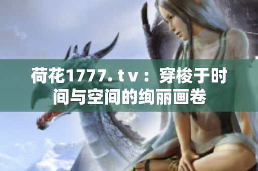 荷花1777. tⅴ：穿梭于時間與空間的絢麗畫卷