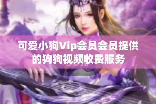 可愛小狗Vip會(huì)員會(huì)員提供的狗狗視頻收費(fèi)服務(wù)