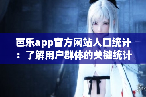 芭樂app官方網(wǎng)站人口統(tǒng)計：了解用戶群體的關鍵統(tǒng)計數(shù)據(jù)