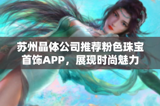 蘇州晶體公司推薦粉色珠寶首飾APP，展現(xiàn)時(shí)尚魅力