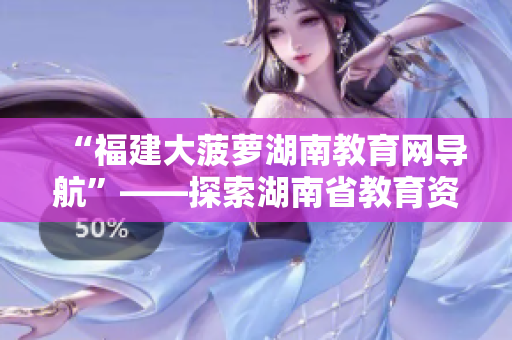 “福建大菠蘿湖南教育網(wǎng)導(dǎo)航”——探索湖南省教育資訊及學(xué)習(xí)資源