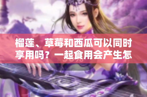 榴蓮、草莓和西瓜可以同時(shí)享用嗎？一起食用會產(chǎn)生怎樣的效果？