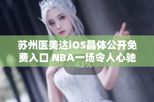 蘇州醫(yī)美達(dá)iOS晶體公開免費(fèi)入口 NBA一場令人心馳神往的盛宴