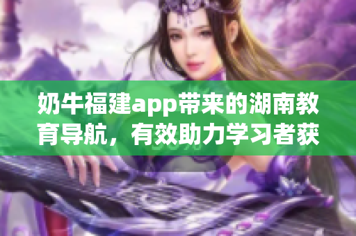 奶牛福建app帶來的湖南教育導(dǎo)航，有效助力學(xué)習(xí)者獲取豐富資源并提高學(xué)業(yè)表現(xiàn)