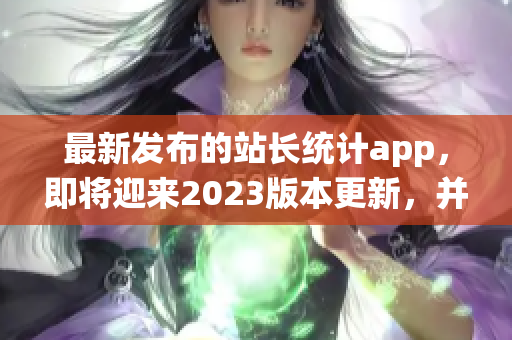 最新發(fā)布的站長統(tǒng)計(jì)app，即將迎來2023版本更新，并帶來了哪些重磅功能？