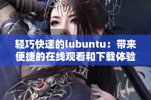 輕巧快速的lubuntu：帶來(lái)便捷的在線觀看和下載體驗(yàn)