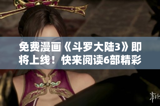 免費(fèi)漫畫《斗羅大陸3》即將上線！快來閱讀6部精彩漫畫！