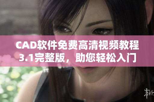 CAD軟件免費高清視頻教程3.1完整版，助您輕松入門