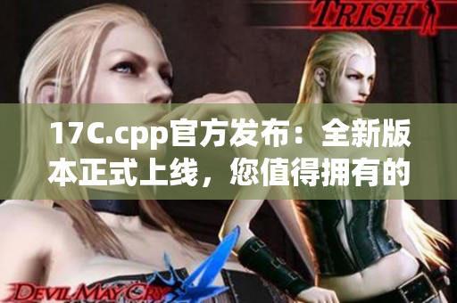 17C.cpp官方發(fā)布：全新版本正式上線，您值得擁有的最新更新