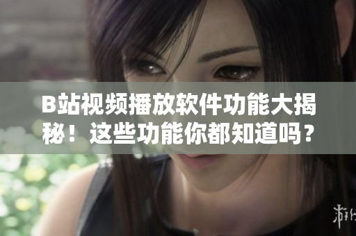 B站視頻播放軟件功能大揭秘！這些功能你都知道嗎？