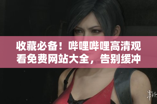 收藏必備！嗶哩嗶哩高清觀看免費(fèi)網(wǎng)站大全，告別緩沖卡頓，暢享精彩影視