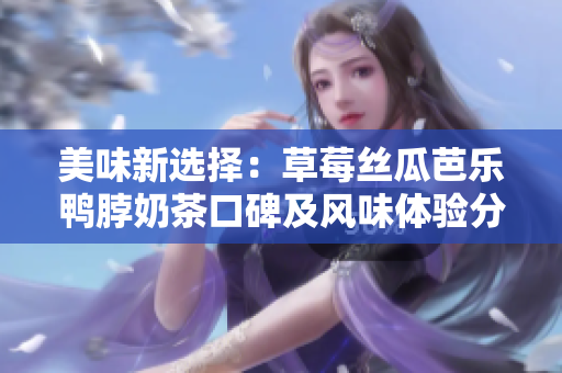 美味新選擇：草莓絲瓜芭樂鴨脖奶茶口碑及風(fēng)味體驗(yàn)分享