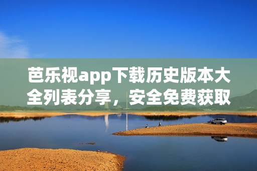 芭樂(lè)視app下載歷史版本大全列表分享，安全免費(fèi)獲取最新舊版軟件