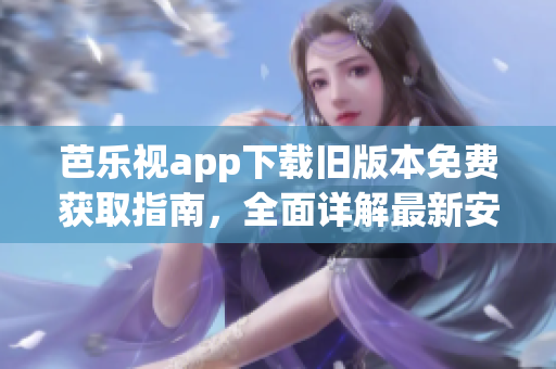 芭樂(lè)視app下載舊版本免費(fèi)獲取指南，全面詳解最新安裝教程