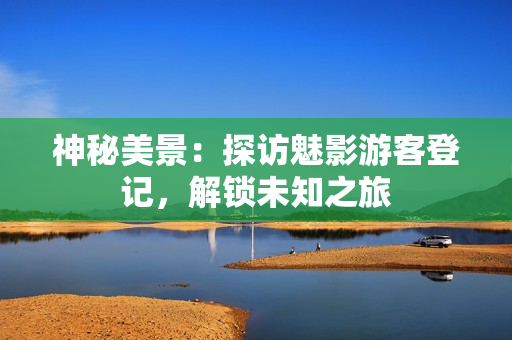 神秘美景：探訪魅影游客登記，解鎖未知之旅