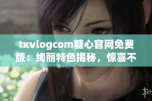 txvlogcom糖心官網(wǎng)免費(fèi)版：絢麗特色揭秘，驚喜不斷暢享