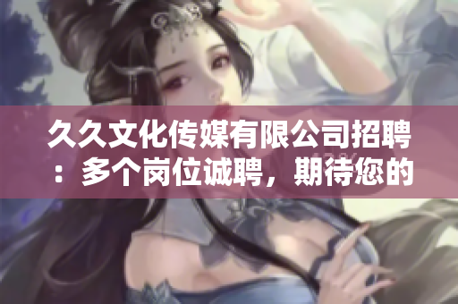 久久文化傳媒有限公司招聘：多個(gè)崗位誠(chéng)聘，期待您的加入！