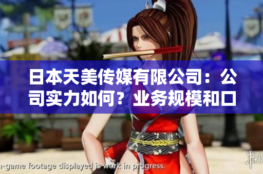 日本天美傳媒有限公司：公司實(shí)力如何？業(yè)務(wù)規(guī)模和口碑評(píng)價(jià)綜述