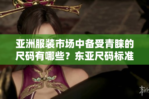 亞洲服裝市場(chǎng)中備受青睞的尺碼有哪些？東亞尺碼標(biāo)準(zhǔn)受歡迎程度持續(xù)攀升