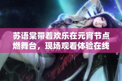 蘇語棠帶著歡樂在元宵節(jié)點(diǎn)燃舞臺，現(xiàn)場觀看體驗在線分享