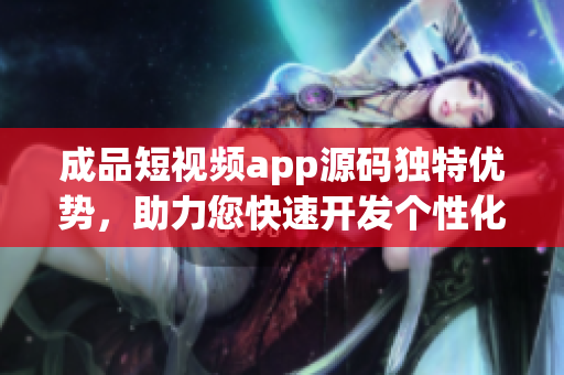 成品短視頻app源碼獨(dú)特優(yōu)勢，助力您快速開發(fā)個(gè)性化短視頻應(yīng)用