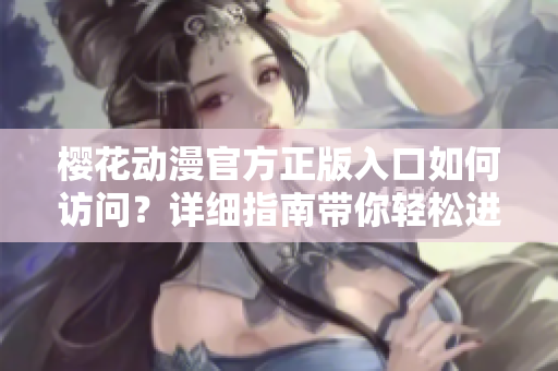 櫻花動(dòng)漫官方正版入口如何訪(fǎng)問(wèn)？詳細(xì)指南帶你輕松進(jìn)入