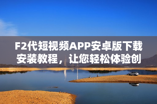 F2代短視頻APP安卓版下載安裝教程，讓您輕松體驗(yàn)創(chuàng)意視頻創(chuàng)作