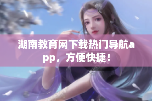 湖南教育網(wǎng)下載熱門導航app，方便快捷！
