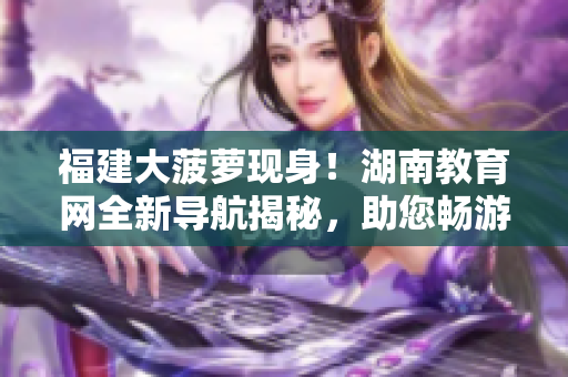 福建大菠蘿現(xiàn)身！湖南教育網(wǎng)全新導航揭秘，助您暢游教育海洋
