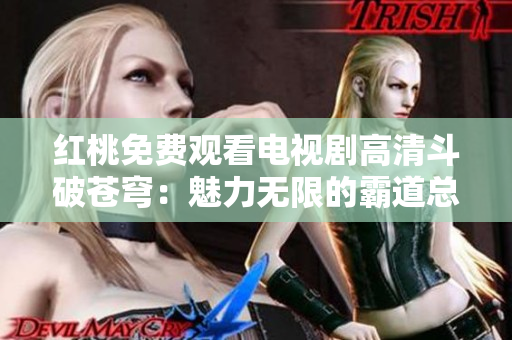紅桃免費(fèi)觀看電視劇高清斗破蒼穹：魅力無(wú)限的霸道總裁與甜蜜愛(ài)情故事
