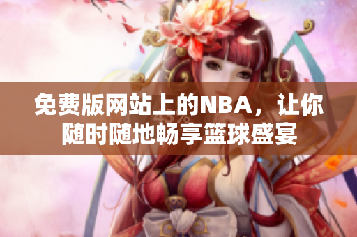 免費版網(wǎng)站上的NBA，讓你隨時隨地暢享籃球盛宴