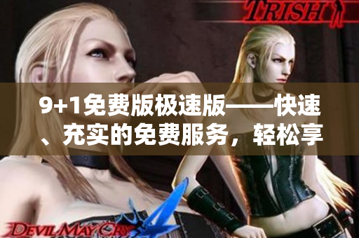 9+1免費(fèi)版極速版——快速、充實(shí)的免費(fèi)服務(wù)，輕松享受更多功能