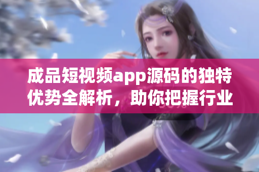 成品短視頻app源碼的獨特優(yōu)勢全解析，助你把握行業(yè)脈搏