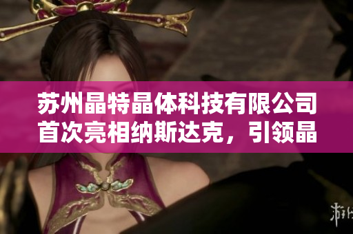 蘇州晶特晶體科技有限公司首次亮相納斯達(dá)克，引領(lǐng)晶體科技創(chuàng)新浪潮