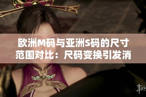 歐洲M碼與亞洲S碼的尺寸范圍對比：尺碼變換引發(fā)消費者關注