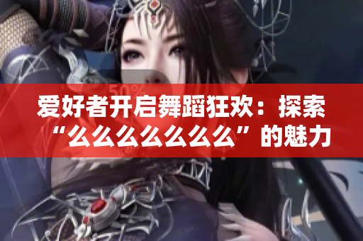 愛(ài)好者開(kāi)啟舞蹈狂歡：探索“么么么么么么么”的魅力