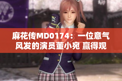麻花傳MD0174：一位意氣風(fēng)發(fā)的演員董小宛 贏得觀眾熱烈贊譽(yù)