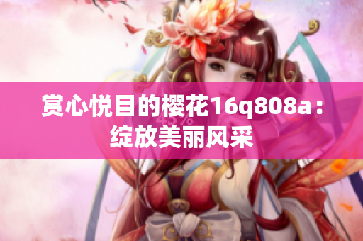 賞心悅目的櫻花16q808a：綻放美麗風(fēng)采