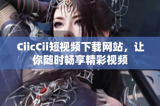 CiicCii短視頻下載網(wǎng)站，讓你隨時(shí)暢享精彩視頻